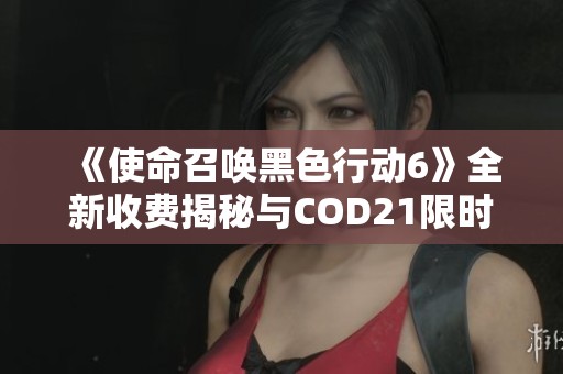 《使命召唤黑色行动6》全新收费揭秘与COD21限时免费玩攻略详解