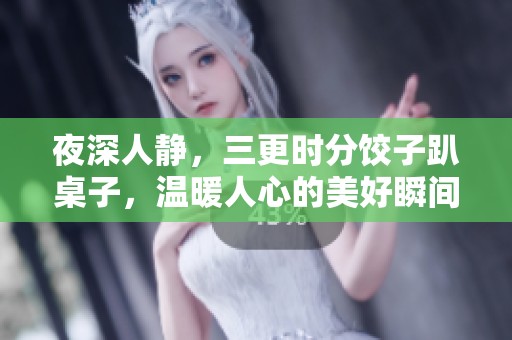 夜深人静，三更时分饺子趴桌子，温暖人心的美好瞬间