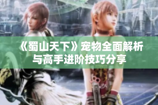 《蜀山天下》宠物全面解析与高手进阶技巧分享