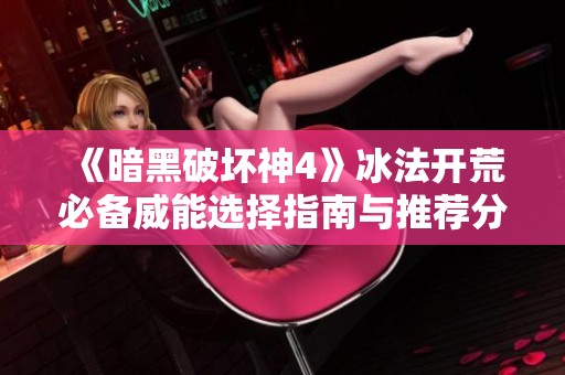 《暗黑破坏神4》冰法开荒必备威能选择指南与推荐分析