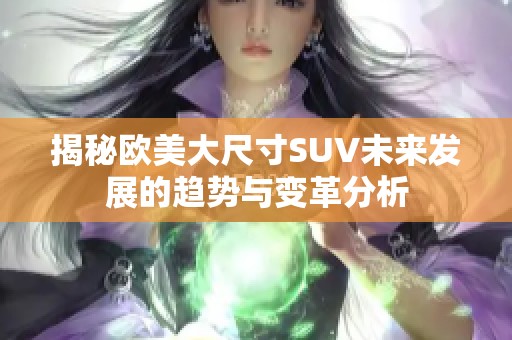 揭秘欧美大尺寸SUV未来发展的趋势与变革分析