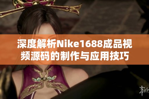 深度解析Nike1688成品视频源码的制作与应用技巧