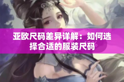 亚欧尺码差异详解：如何选择合适的服装尺码