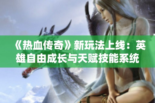 《热血传奇》新玩法上线：英雄自由成长与天赋技能系统详解