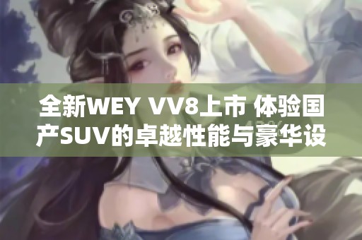 全新WEY VV8上市 体验国产SUV的卓越性能与豪华设计