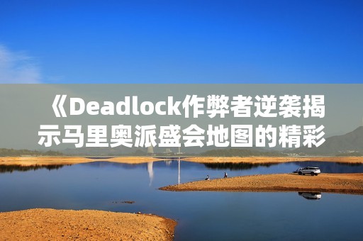 《Deadlock作弊者逆袭揭示马里奥派盛会地图的精彩瞬间》