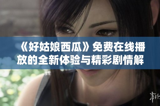 《好姑娘西瓜》免费在线播放的全新体验与精彩剧情解析