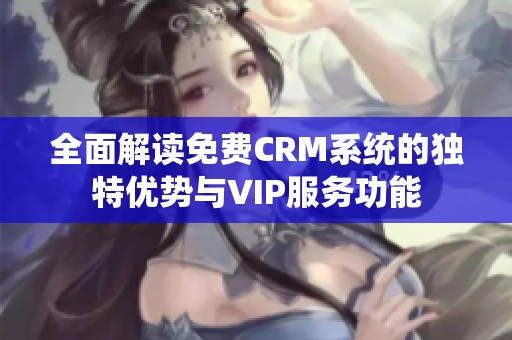 全面解读免费CRM系统的独特优势与VIP服务功能