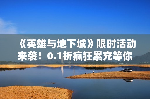 《英雄与地下城》限时活动来袭！0.1折疯狂累充等你参与