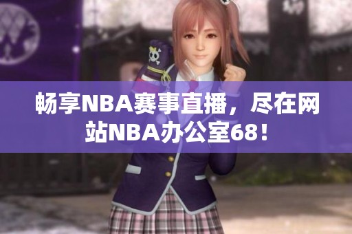 畅享NBA赛事直播，尽在网站NBA办公室68！