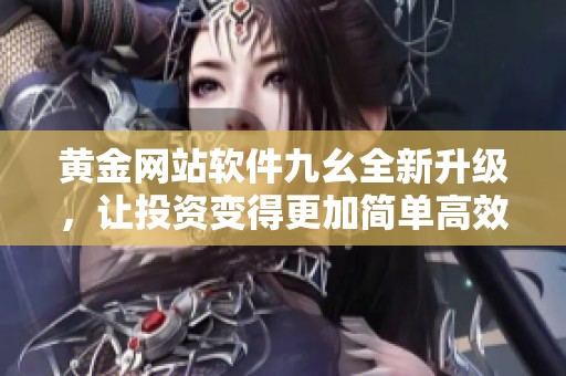 黄金网站软件九幺全新升级，让投资变得更加简单高效