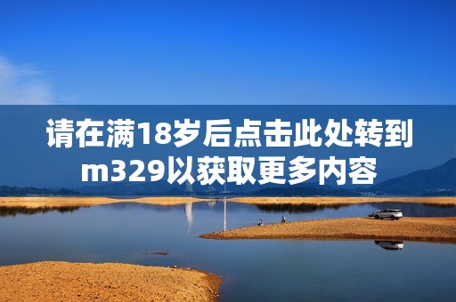 请在满18岁后点击此处转到m329以获取更多内容