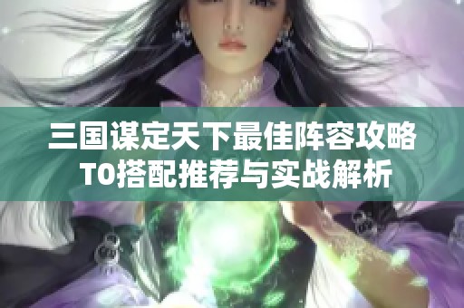 三国谋定天下最佳阵容攻略 T0搭配推荐与实战解析