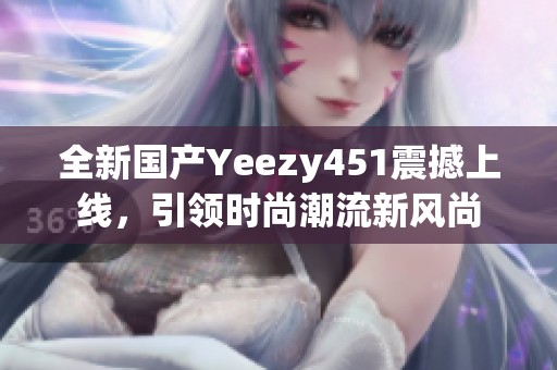 全新国产Yeezy451震撼上线，引领时尚潮流新风尚