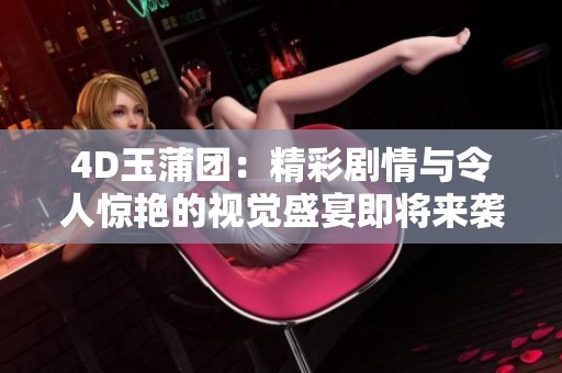 4D玉蒲团：精彩剧情与令人惊艳的视觉盛宴即将来袭