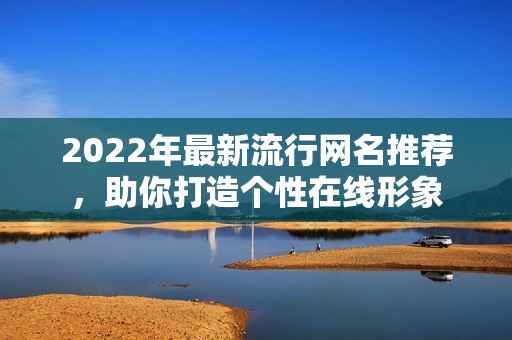 2022年最新流行网名推荐，助你打造个性在线形象