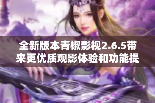 全新版本青椒影视2.6.5带来更优质观影体验和功能提升