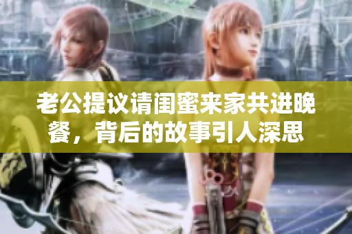 老公提议请闺蜜来家共进晚餐，背后的故事引人深思