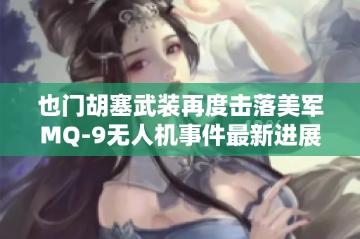 也门胡塞武装再度击落美军MQ-9无人机事件最新进展