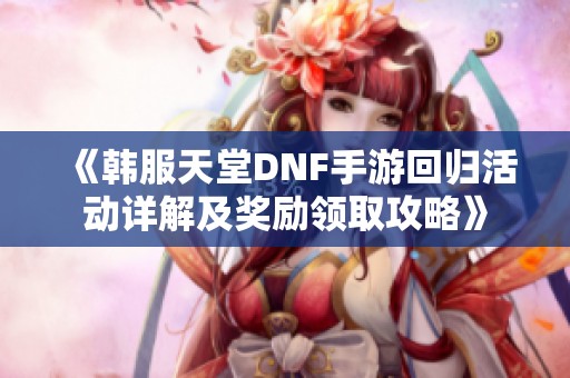 《韩服天堂DNF手游回归活动详解及奖励领取攻略》