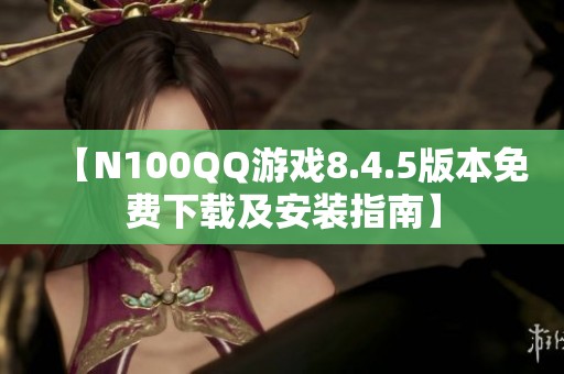 【N100QQ游戏8.4.5版本免费下载及安装指南】