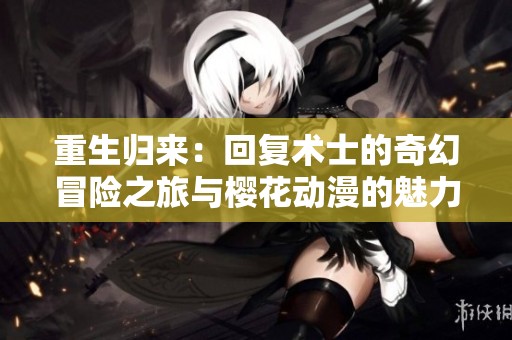 重生归来：回复术士的奇幻冒险之旅与樱花动漫的魅力