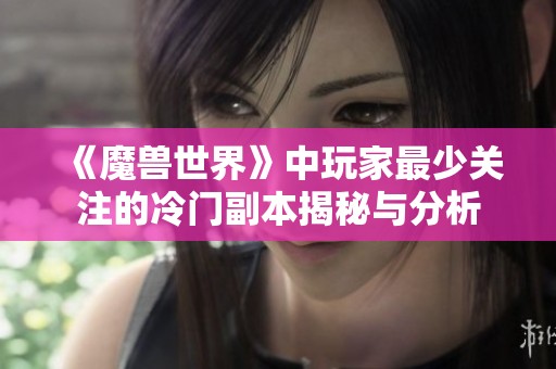 《魔兽世界》中玩家最少关注的冷门副本揭秘与分析