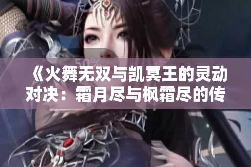 《火舞无双与凯冥王的灵动对决：霜月尽与枫霜尽的传奇诗剑行》
