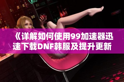 《详解如何使用99加速器迅速下载DNF韩服及提升更新速度的方法》