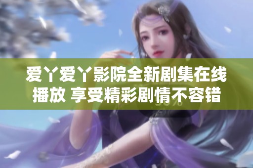 爱丫爱丫影院全新剧集在线播放 享受精彩剧情不容错过