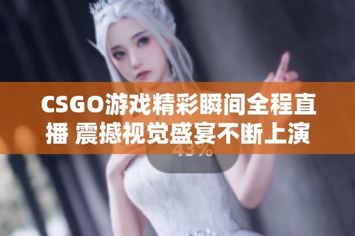 CSGO游戏精彩瞬间全程直播 震撼视觉盛宴不断上演