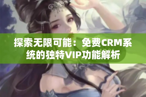 探索无限可能：免费CRM系统的独特VIP功能解析