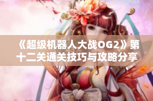 《超级机器人大战OG2》第十二关通关技巧与攻略分享