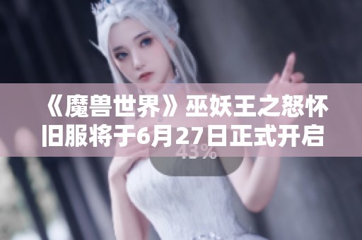 《魔兽世界》巫妖王之怒怀旧服将于6月27日正式开启，玩家狂欢在即