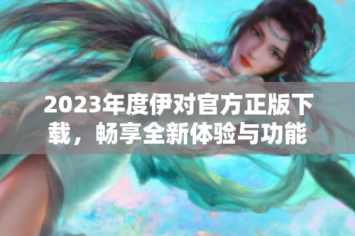 2023年度伊对官方正版下载，畅享全新体验与功能