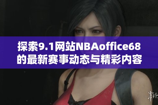 探索9.1网站NBAoffice68的最新赛事动态与精彩内容