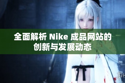 全面解析 Nike 成品网站的创新与发展动态