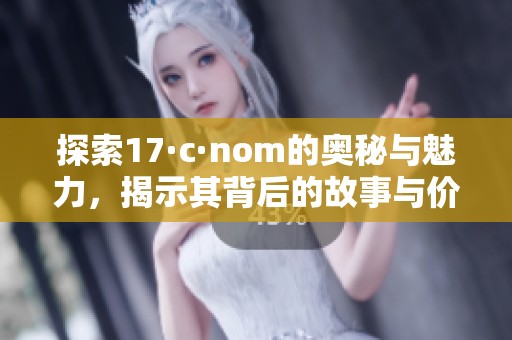 探索17·c·nom的奥秘与魅力，揭示其背后的故事与价值