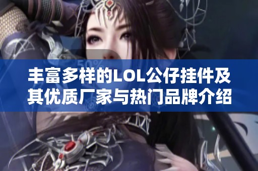 丰富多样的LOL公仔挂件及其优质厂家与热门品牌介绍