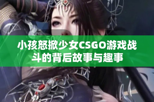 小孩怒掀少女CSGO游戏战斗的背后故事与趣事