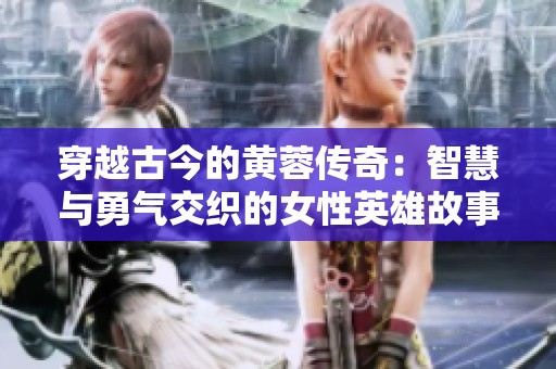 穿越古今的黄蓉传奇：智慧与勇气交织的女性英雄故事