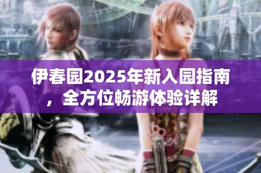 伊春园2025年新入园指南，全方位畅游体验详解