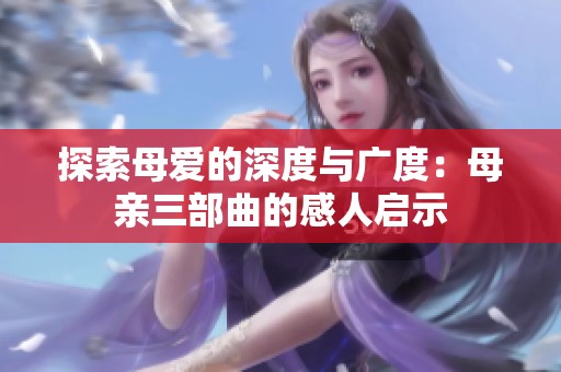 探索母爱的深度与广度：母亲三部曲的感人启示