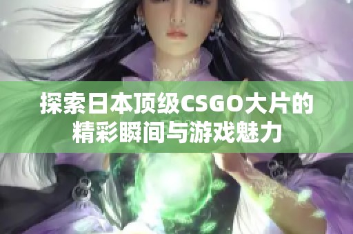 探索日本顶级CSGO大片的精彩瞬间与游戏魅力