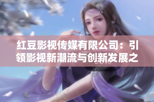 红豆影视传媒有限公司：引领影视新潮流与创新发展之路