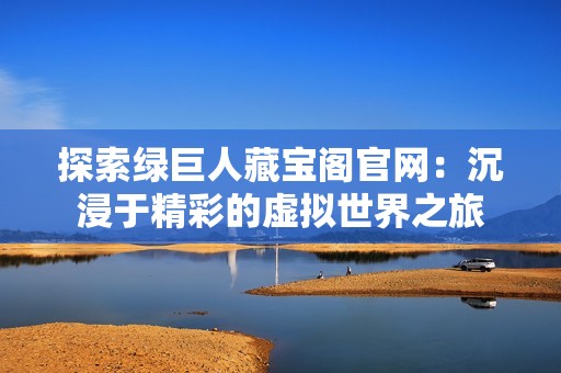 探索绿巨人藏宝阁官网：沉浸于精彩的虚拟世界之旅