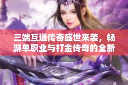 三端互通传奇盛世来袭，畅游单职业与打金传奇的全新体验