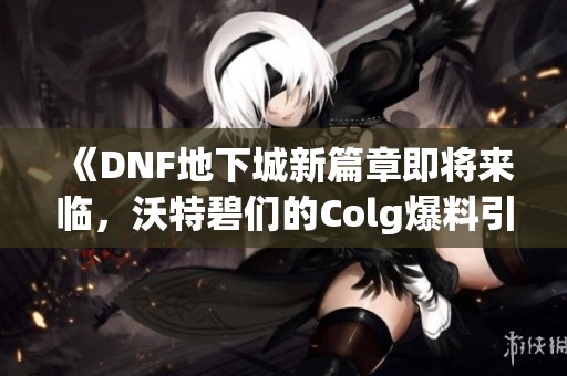 《DNF地下城新篇章即将来临，沃特碧们的Colg爆料引关注》