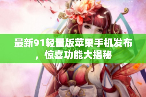 最新91轻量版苹果手机发布，惊喜功能大揭秘