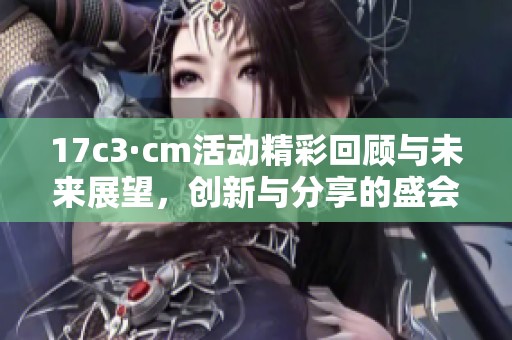 17c3·cm活动精彩回顾与未来展望，创新与分享的盛会